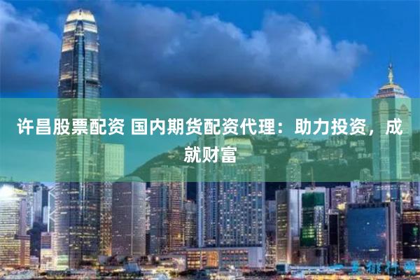 许昌股票配资 国内期货配资代理：助力投资，成就财富