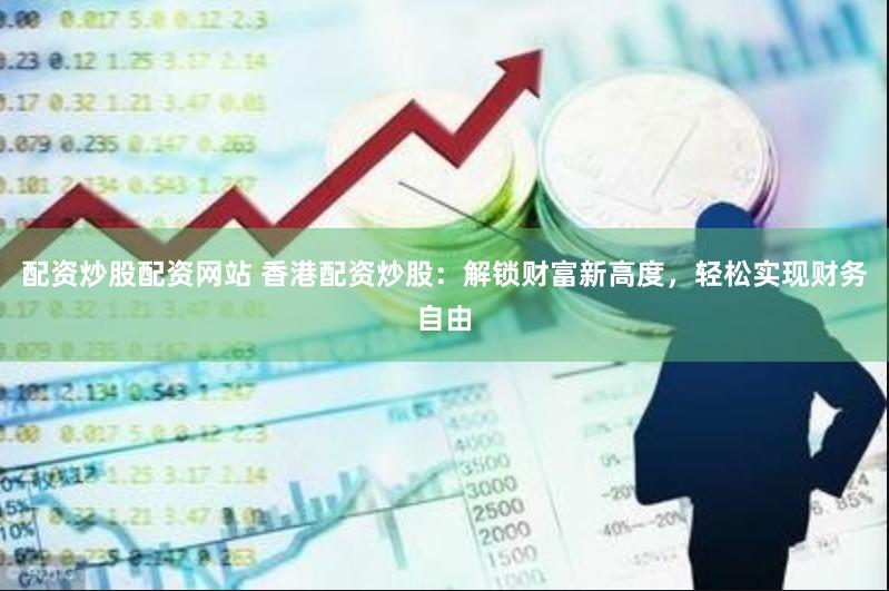 配资炒股配资网站 香港配资炒股：解锁财富新高度，轻松实现财务自由