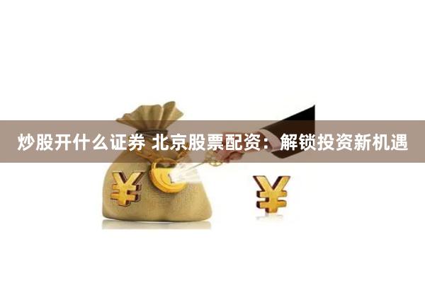 炒股开什么证券 北京股票配资：解锁投资新机遇