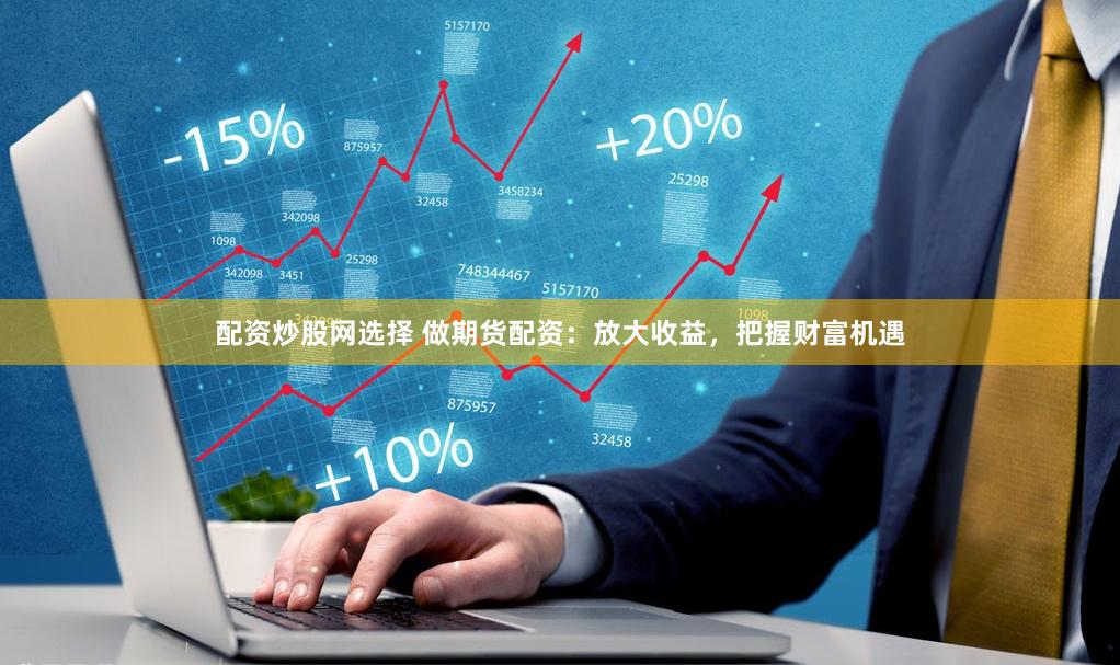 配资炒股网选择 做期货配资：放大收益，把握财富机遇