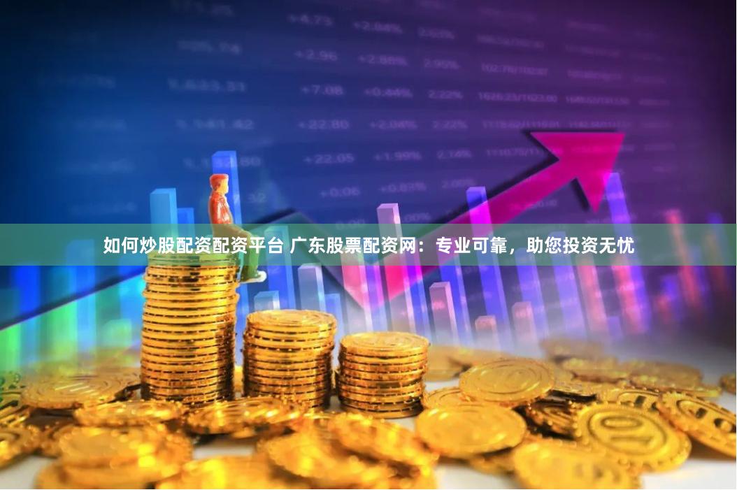 如何炒股配资配资平台 广东股票配资网：专业可靠，助您投资无忧