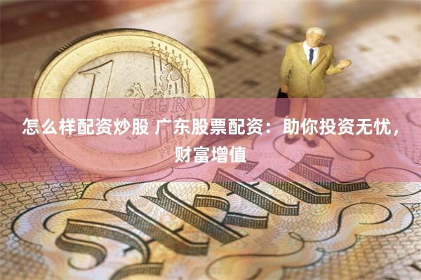 怎么样配资炒股 广东股票配资：助你投资无忧，财富增值
