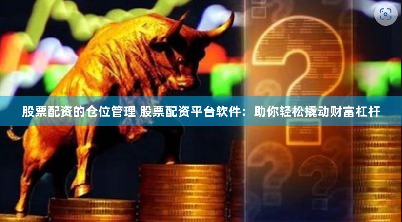 股票配资的仓位管理 股票配资平台软件：助你轻松撬动财富杠杆