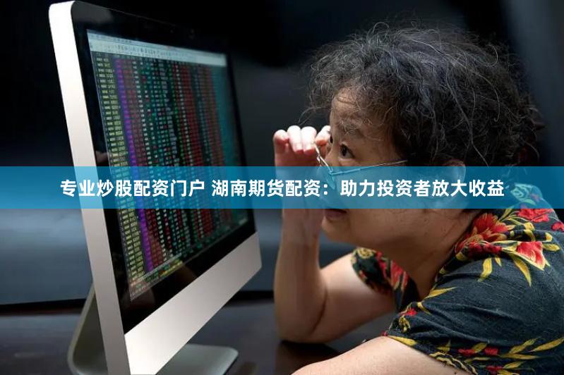 专业炒股配资门户 湖南期货配资：助力投资者放大收益