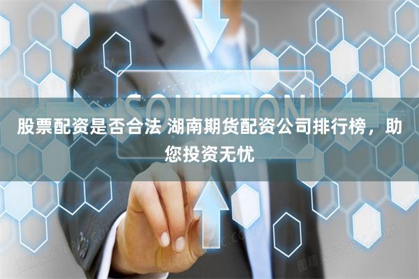股票配资是否合法 湖南期货配资公司排行榜，助您投资无忧