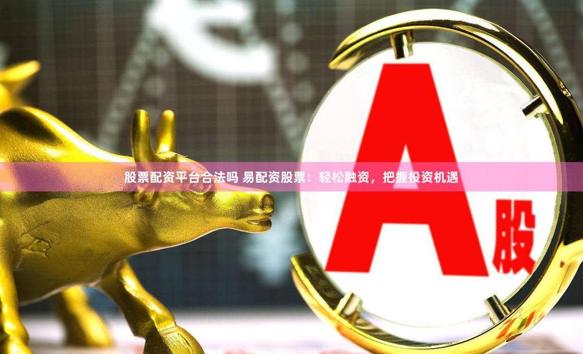 股票配资平台合法吗 易配资股票：轻松融资，把握投资机遇