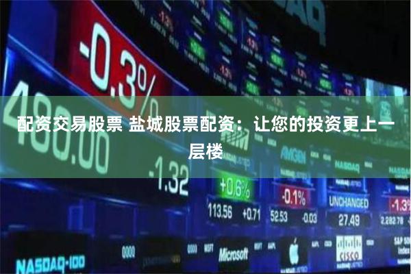 配资交易股票 盐城股票配资：让您的投资更上一层楼