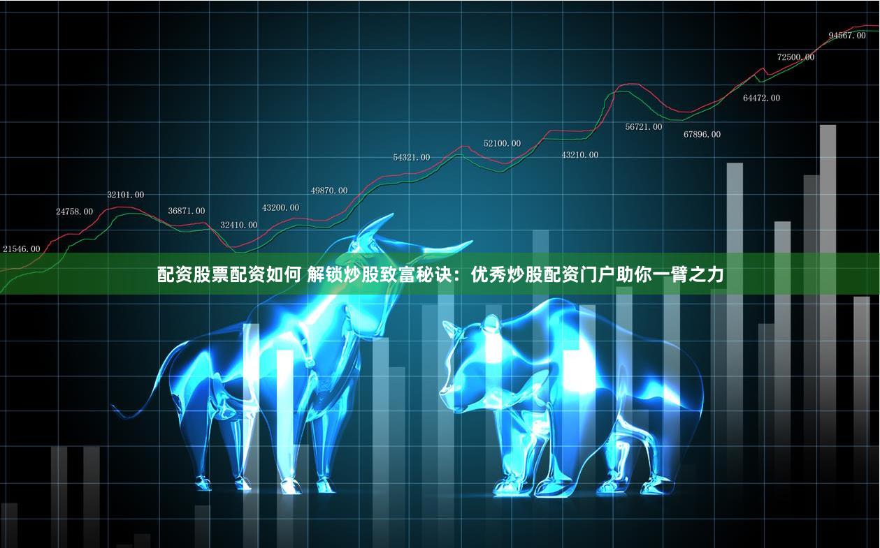 配资股票配资如何 解锁炒股致富秘诀：优秀炒股配资门户助你一臂之力