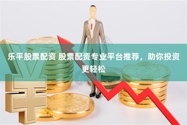 乐平股票配资 股票配资专业平台推荐，助你投资更轻松