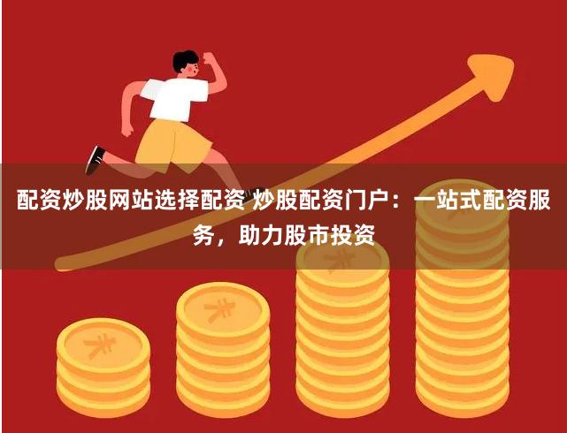 配资炒股网站选择配资 炒股配资门户：一站式配资服务，助力股市投资