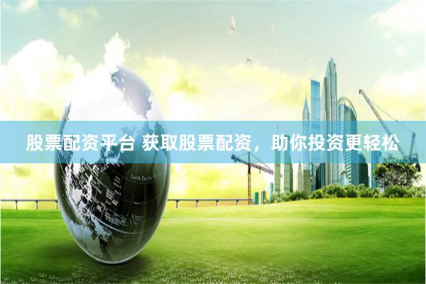 股票配资平台 获取股票配资，助你投资更轻松