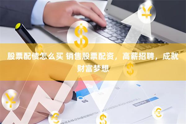 股票配债怎么买 销售股票配资，高薪招聘，成就财富梦想