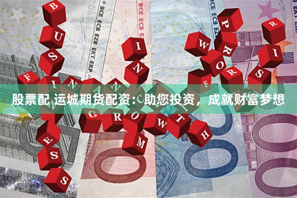 股票配 运城期货配资：助您投资，成就财富梦想