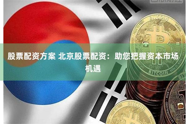 股票配资方案 北京股票配资：助您把握资本市场机遇
