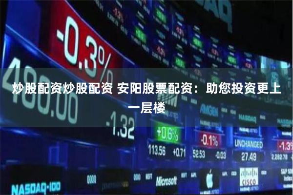 炒股配资炒股配资 安阳股票配资：助您投资更上一层楼