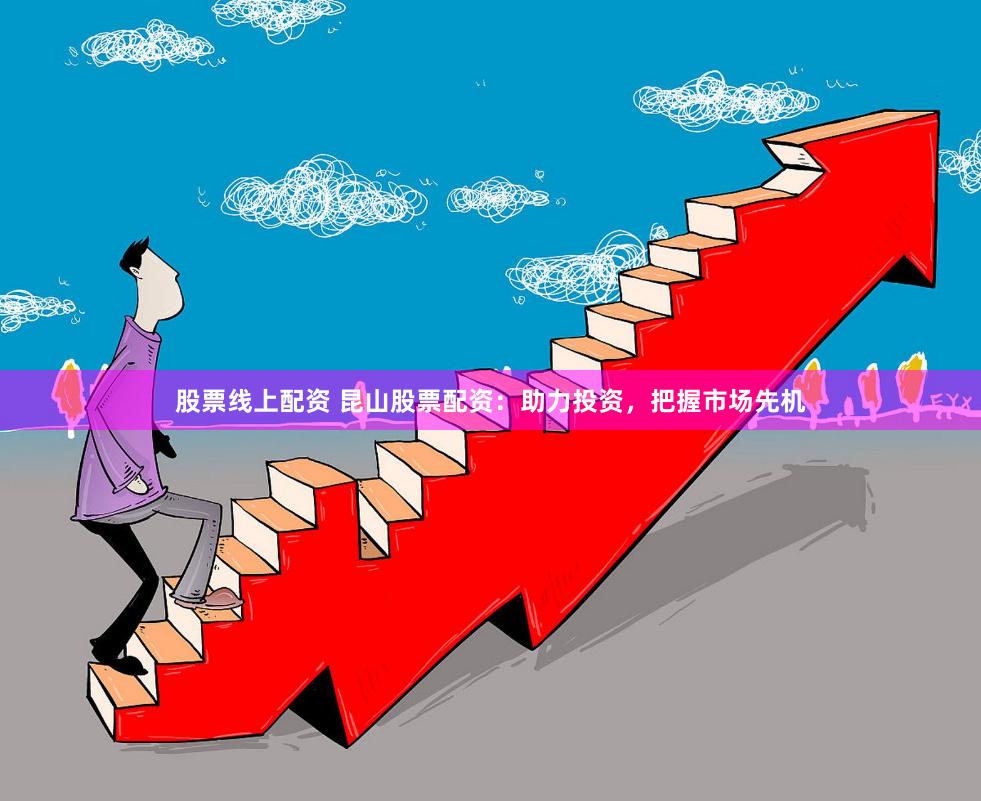 股票线上配资 昆山股票配资：助力投资，把握市场先机