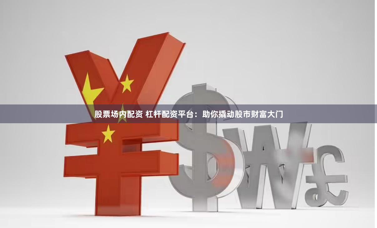 股票场内配资 杠杆配资平台：助你撬动股市财富大门