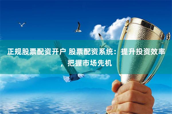 正规股票配资开户 股票配资系统：提升投资效率，把握市场先机