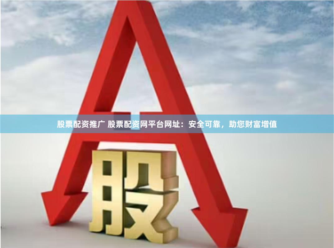 股票配资推广 股票配资网平台网址：安全可靠，助您财富增值