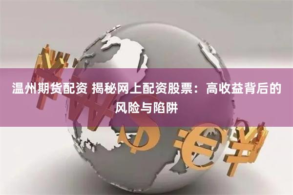 温州期货配资 揭秘网上配资股票：高收益背后的风险与陷阱