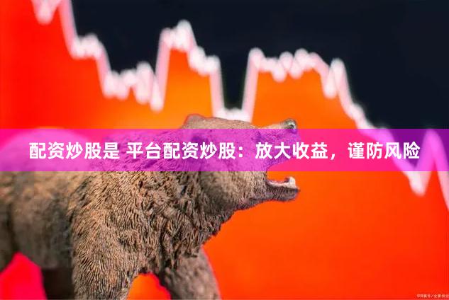 配资炒股是 平台配资炒股：放大收益，谨防风险