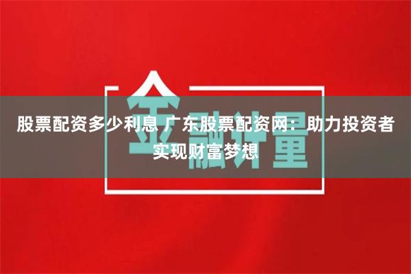 股票配资多少利息 广东股票配资网：助力投资者实现财富梦想