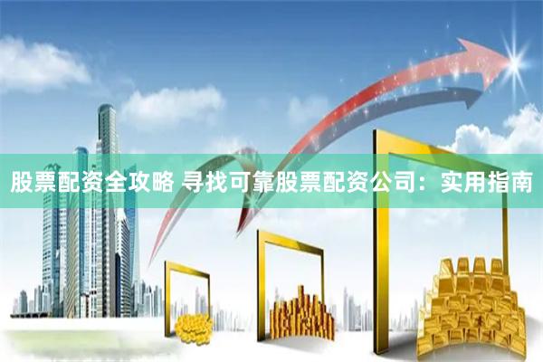 股票配资全攻略 寻找可靠股票配资公司：实用指南