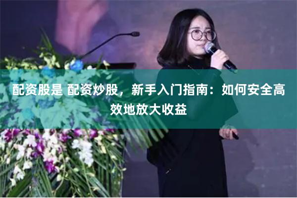 配资股是 配资炒股，新手入门指南：如何安全高效地放大收益