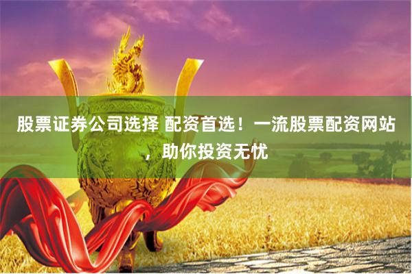 股票证券公司选择 配资首选！一流股票配资网站，助你投资无忧