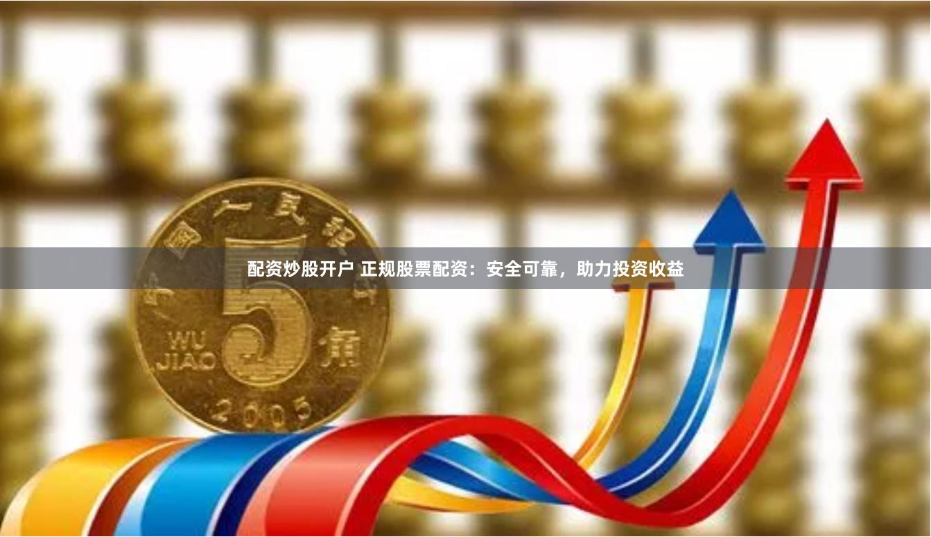 配资炒股开户 正规股票配资：安全可靠，助力投资收益