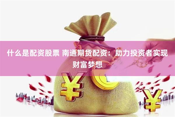 什么是配资股票 南通期货配资：助力投资者实现财富梦想