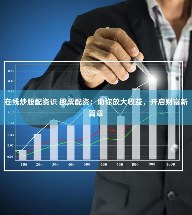 在线炒股配资识 股票配资：助你放大收益，开启财富新篇章