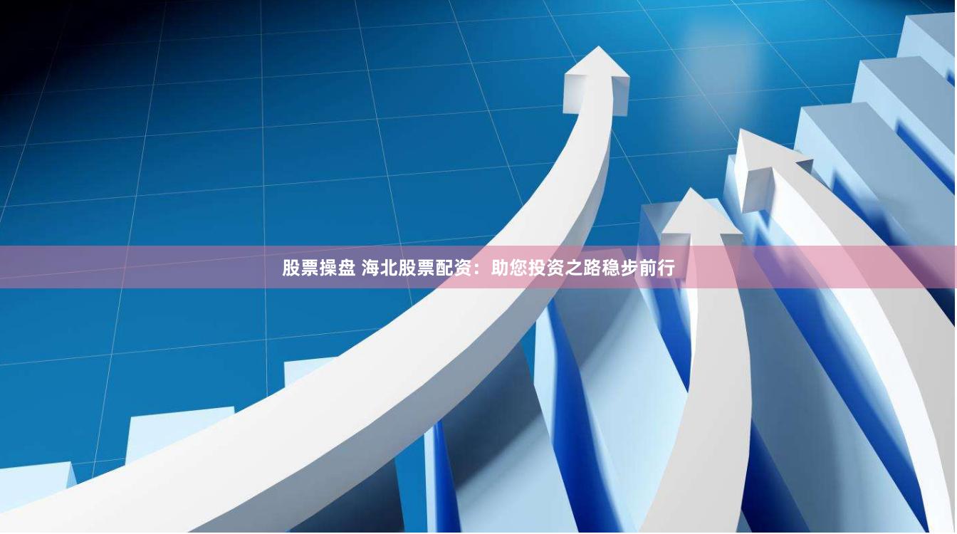 股票操盘 海北股票配资：助您投资之路稳步前行