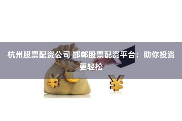 杭州股票配资公司 邯郸股票配资平台：助你投资更轻松