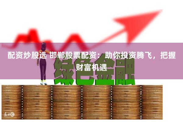 配资炒股选 邯郸股票配资：助你投资腾飞，把握财富机遇