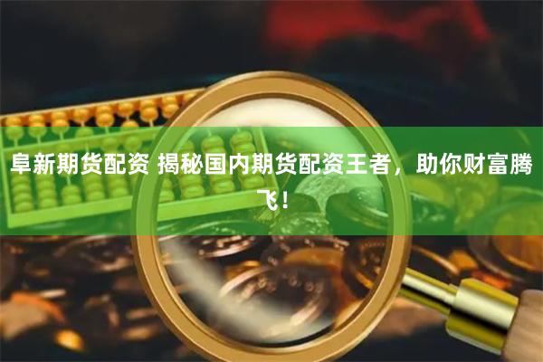 阜新期货配资 揭秘国内期货配资王者，助你财富腾飞！