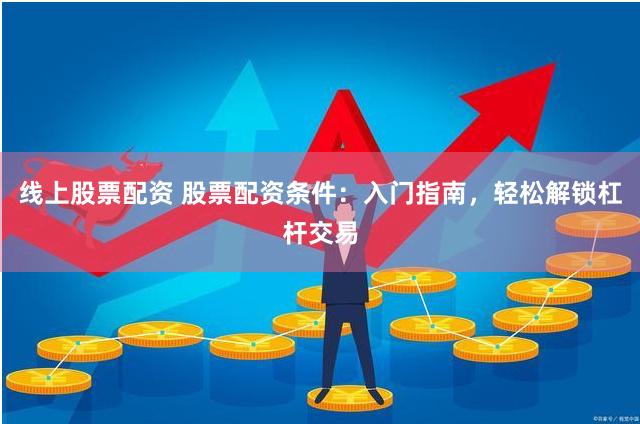 线上股票配资 股票配资条件：入门指南，轻松解锁杠杆交易