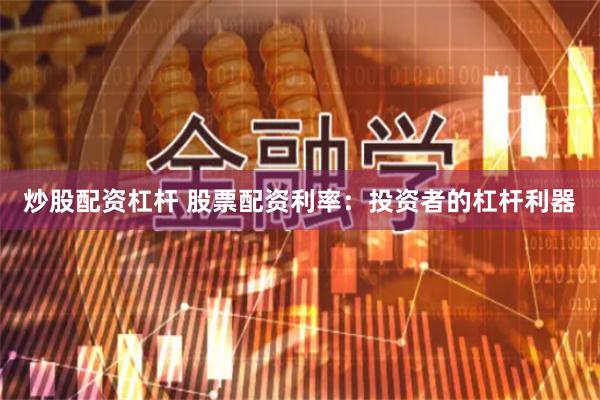 炒股配资杠杆 股票配资利率：投资者的杠杆利器