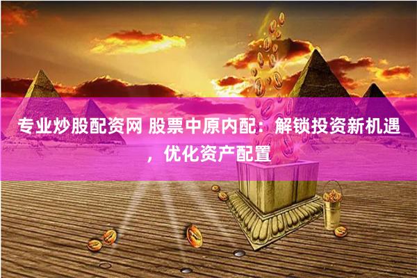 专业炒股配资网 股票中原内配：解锁投资新机遇，优化资产配置