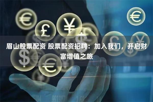 眉山股票配资 股票配资招聘：加入我们，开启财富增值之旅