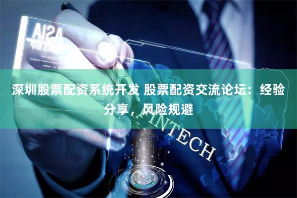 深圳股票配资系统开发 股票配资交流论坛：经验分享，风险规避