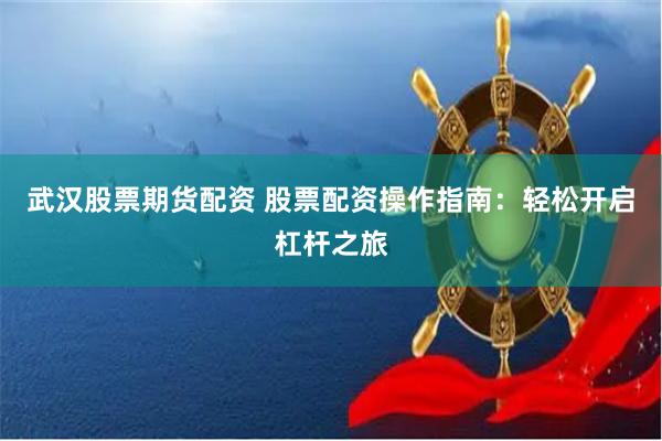 武汉股票期货配资 股票配资操作指南：轻松开启杠杆之旅