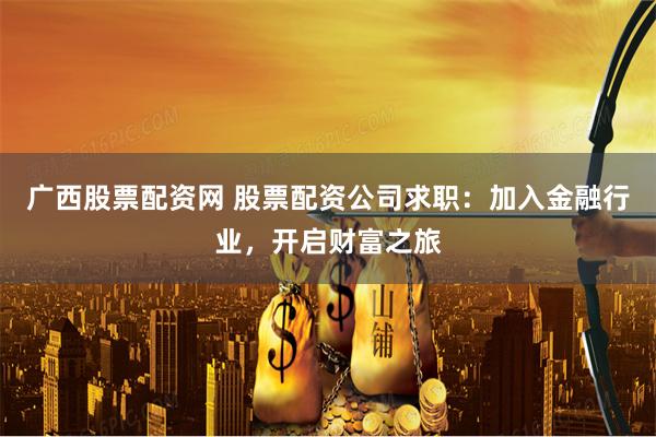 广西股票配资网 股票配资公司求职：加入金融行业，开启财富之旅