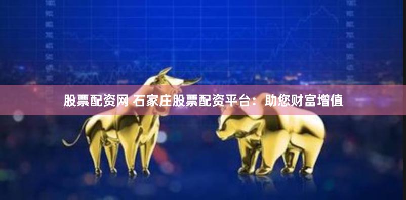 股票配资网 石家庄股票配资平台：助您财富增值