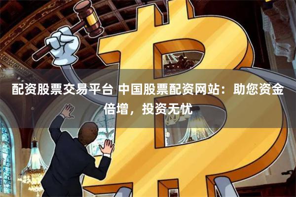 配资股票交易平台 中国股票配资网站：助您资金倍增，投资无忧