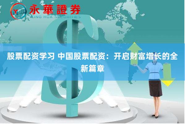 股票配资学习 中国股票配资：开启财富增长的全新篇章