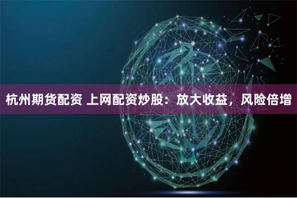 杭州期货配资 上网配资炒股：放大收益，风险倍增