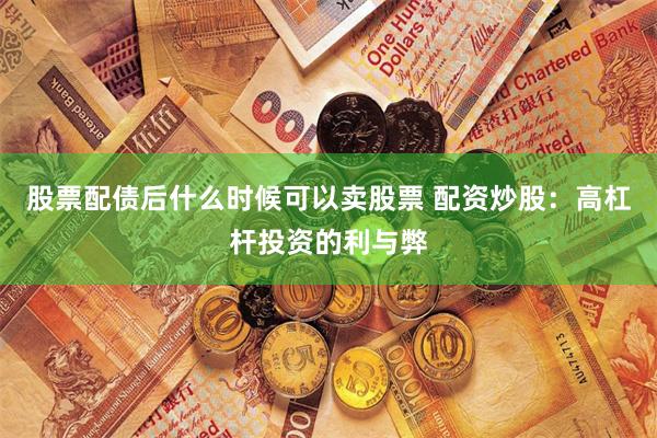 股票配债后什么时候可以卖股票 配资炒股：高杠杆投资的利与弊