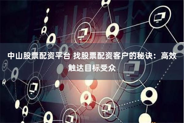 中山股票配资平台 找股票配资客户的秘诀：高效触达目标受众