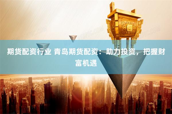 期货配资行业 青岛期货配资：助力投资，把握财富机遇